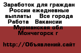 Заработок для граждан России.ежедневные выплаты. - Все города Работа » Вакансии   . Мурманская обл.,Мончегорск г.